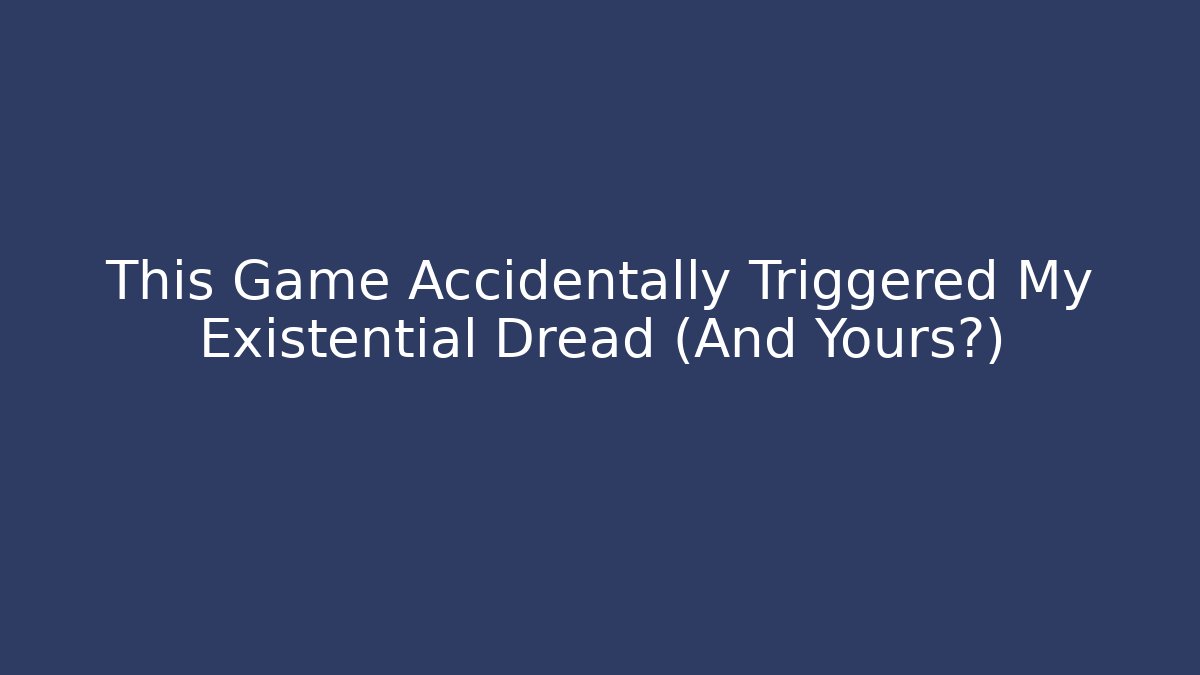 This Game Accidentally Triggered My Existential Dread (And Yours?)