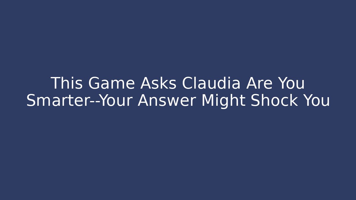 This Game Asks Claudia Are You Smarter—Your Answer Might Shock You