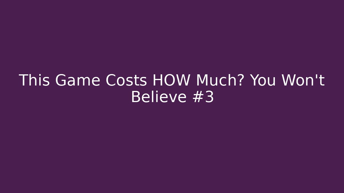 This Game Costs HOW Much? You Won't Believe #3
