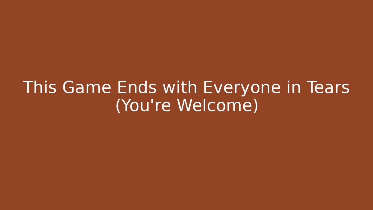 This Game Ends with Everyone in Tears (You’re Welcome)