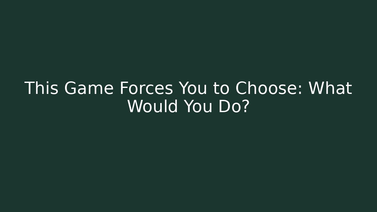 This Game Forces You to Choose: What Would You Do?