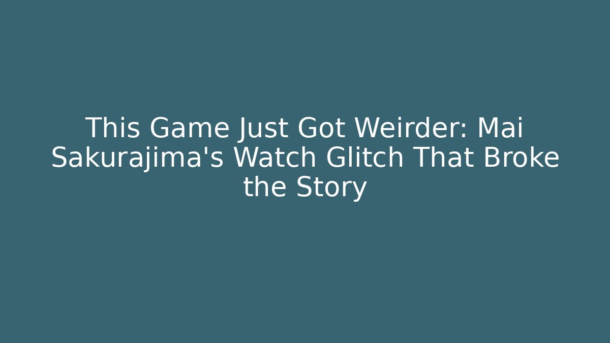 This Game Just Got Weirder: Mai Sakurajima's Watch Glitch That Broke the Story