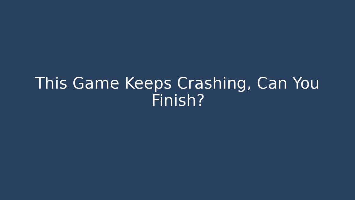 This Game Keeps Crashing, Can You Finish?