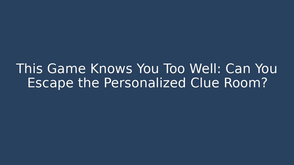 This Game Knows You Too Well: Can You Escape the Personalized Clue Room?