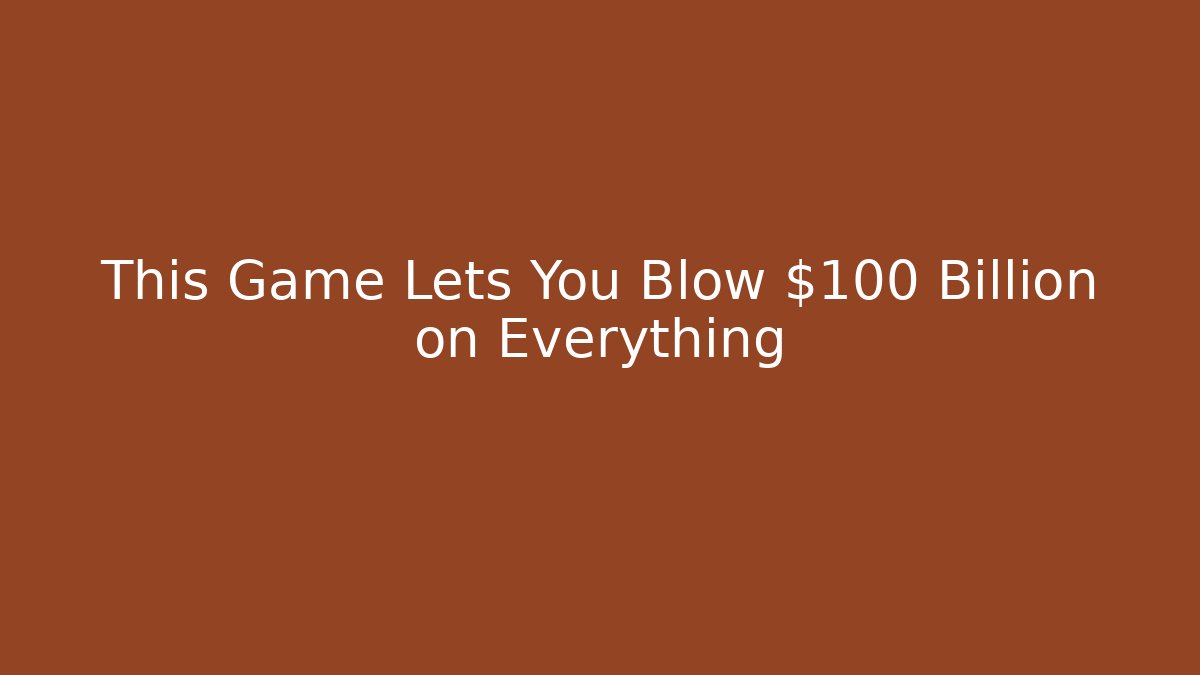 This Game Lets You Blow $100 Billion on Everything