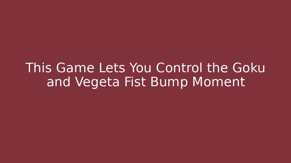 This Game Lets You Control the Goku and Vegeta Fist Bump Moment
