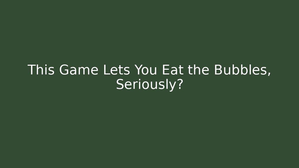 This Game Lets You Eat the Bubbles, Seriously? - Vintage E-Juice