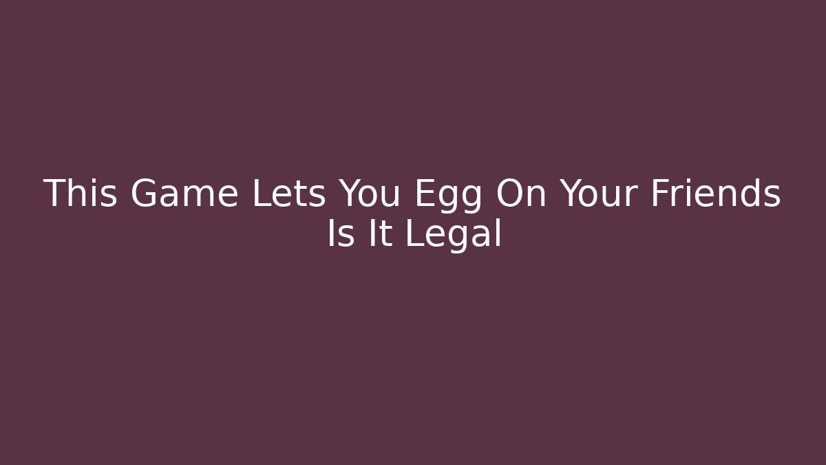 This Game Lets You Egg On Your Friends Is It Legal