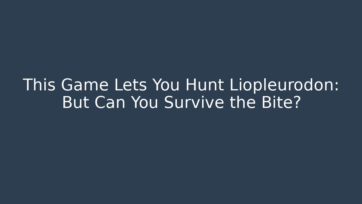 This Game Lets You Hunt Liopleurodon: But Can You Survive the Bite?
