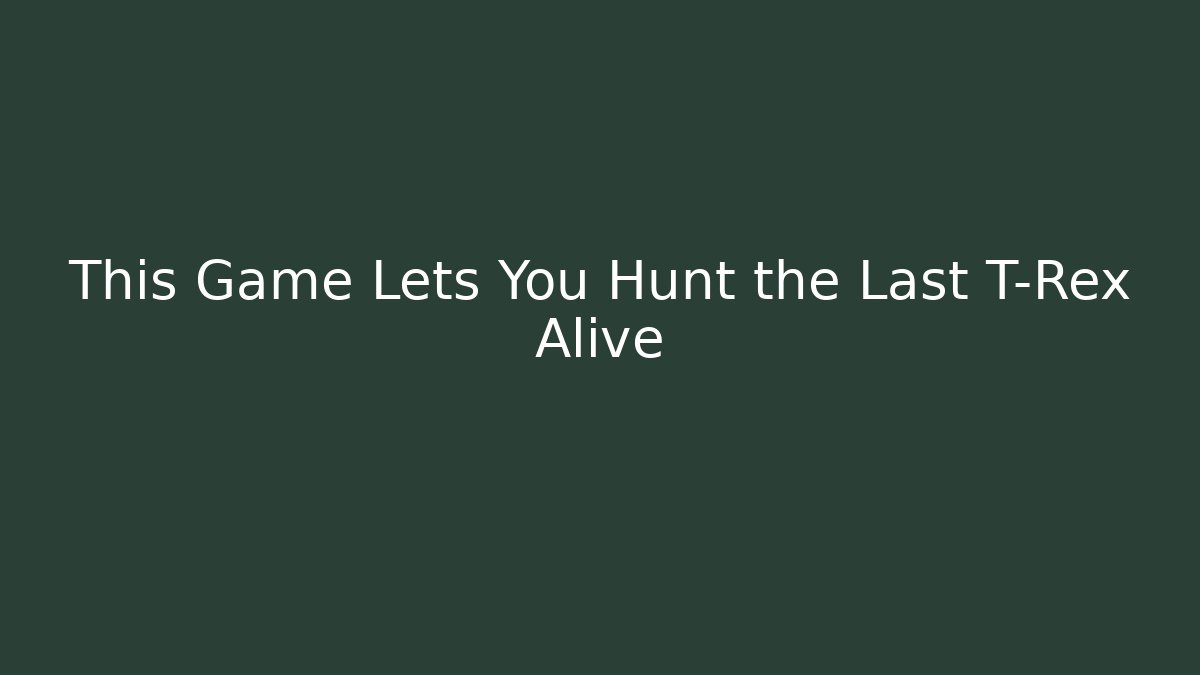 This Game Lets You Hunt the Last T-Rex Alive