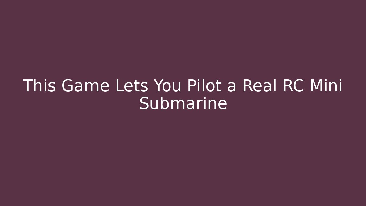 This Game Lets You Pilot a Real RC Mini Submarine