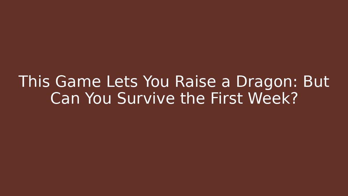 This Game Lets You Raise a Dragon: But Can You Survive the First Week?