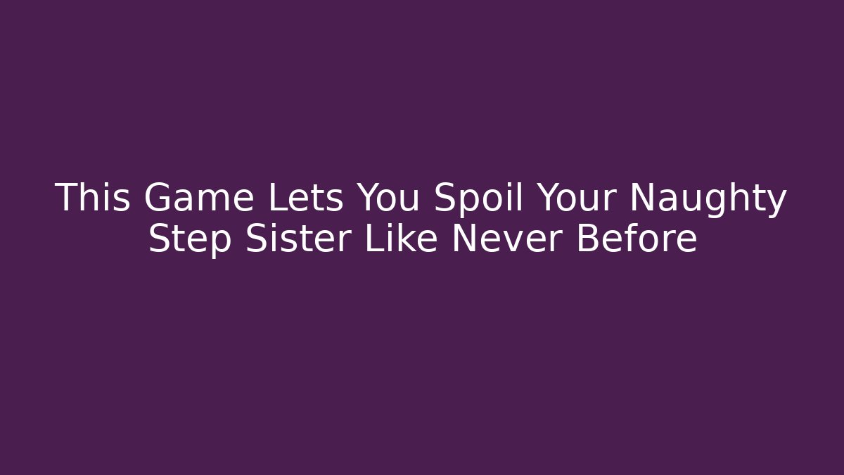 This Game Lets You Spoil Your Naughty Step Sister Like Never Before