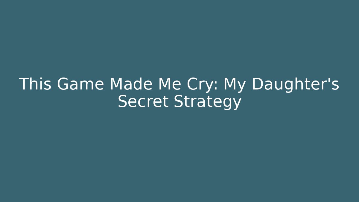 This Game Made Me Cry: My Daughter’s Secret Strategy