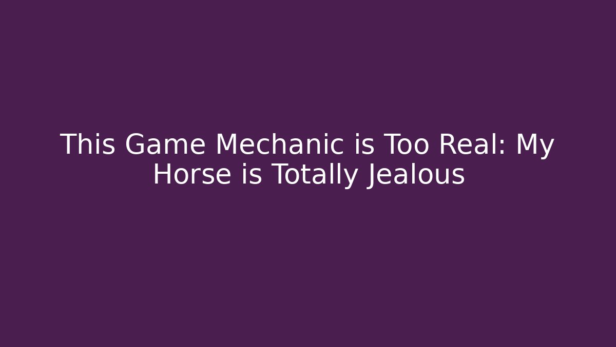 This Game Mechanic is Too Real: My Horse is Totally Jealous