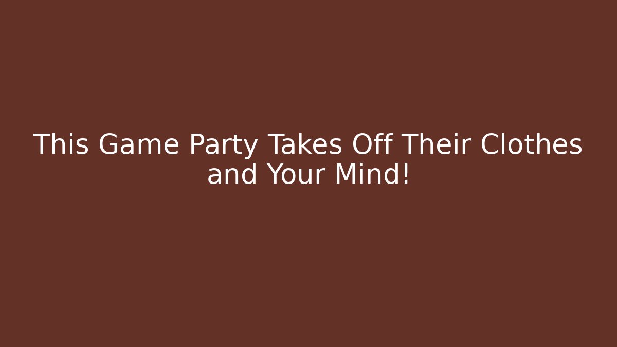 This Game Party Takes Off Their Clothes and Your Mind!