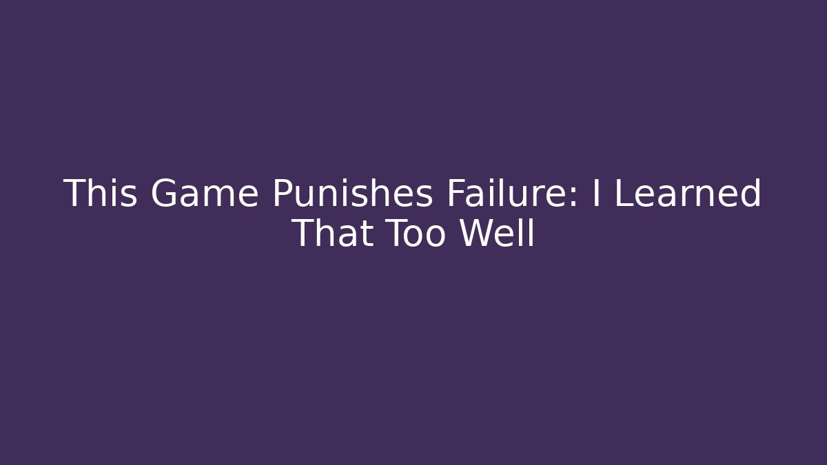 This Game Punishes Failure: I Learned That Too Well