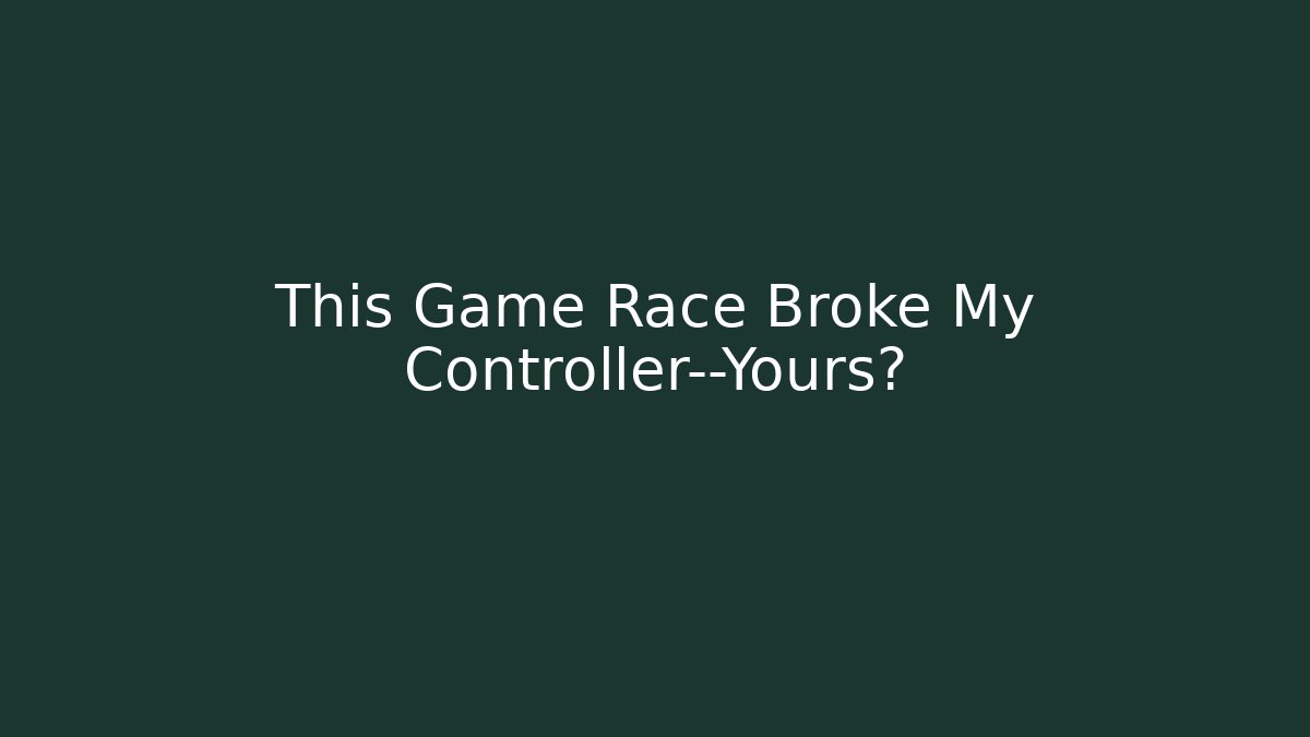 This Game Race Broke My Controller—Yours?