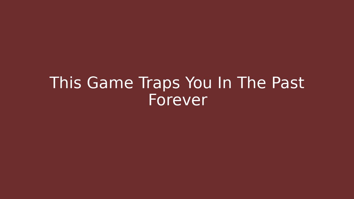 This Game Traps You In The Past Forever