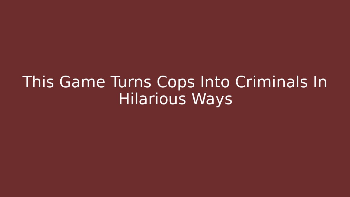 This Game Turns Cops Into Criminals In Hilarious Ways