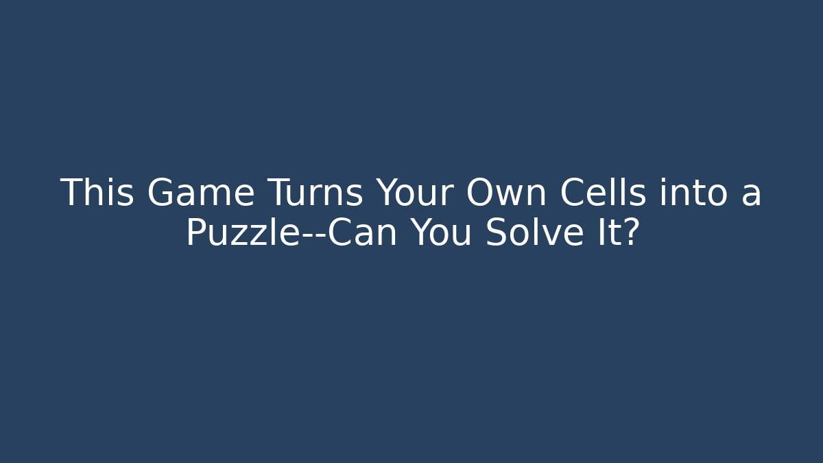 This Game Turns Your Own Cells into a Puzzle—Can You Solve It?
