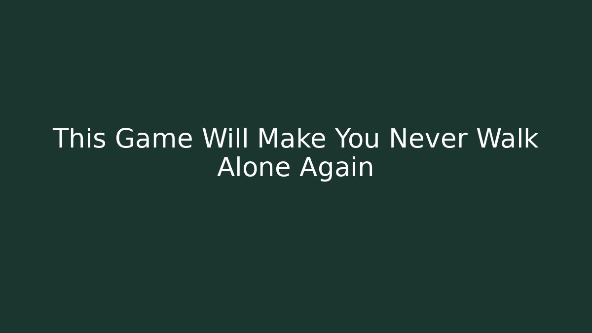 This Game Will Make You Never Walk Alone Again