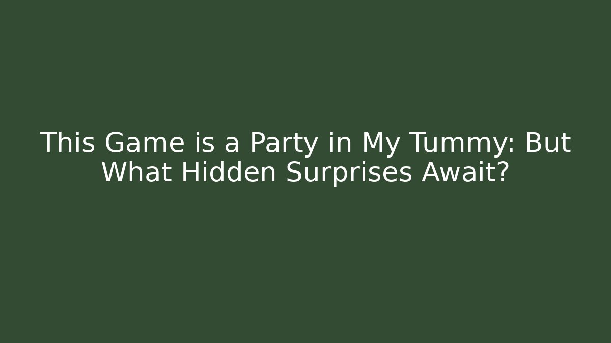 This Game is a Party in My Tummy: But What Hidden Surprises Await?