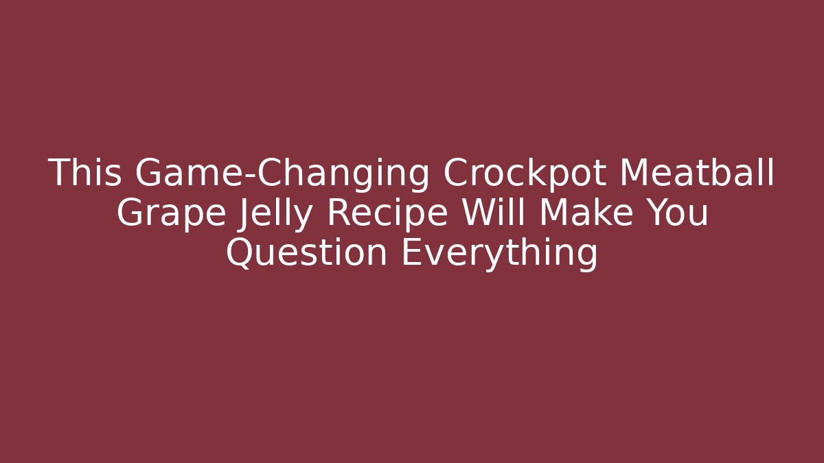 This Game-Changing Crockpot Meatball Grape Jelly Recipe Will Make You Question Everything