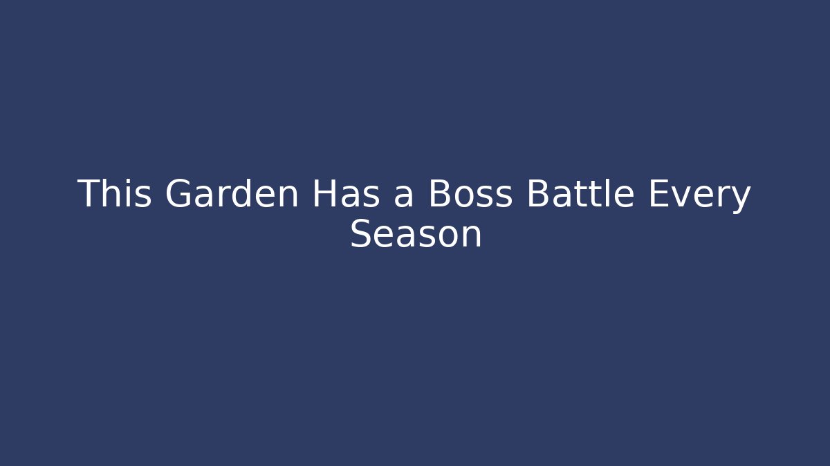 This Garden Has a Boss Battle Every Season