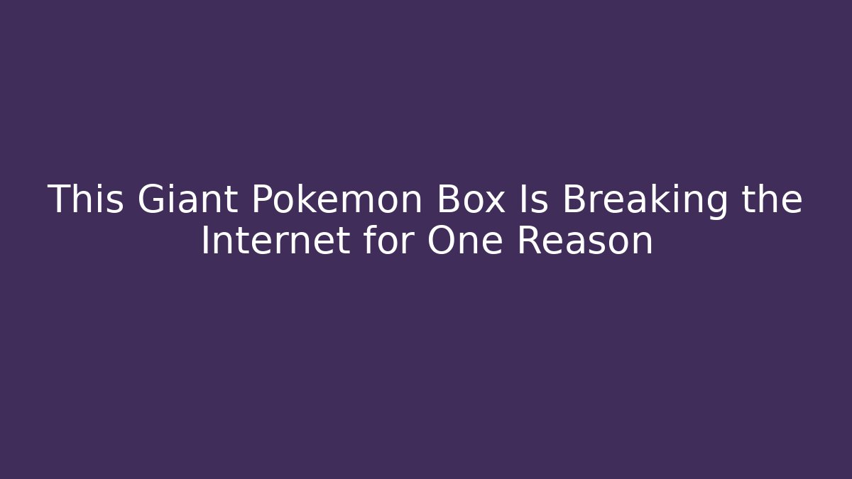This Giant Pokémon Box Is Breaking the Internet for One Reason