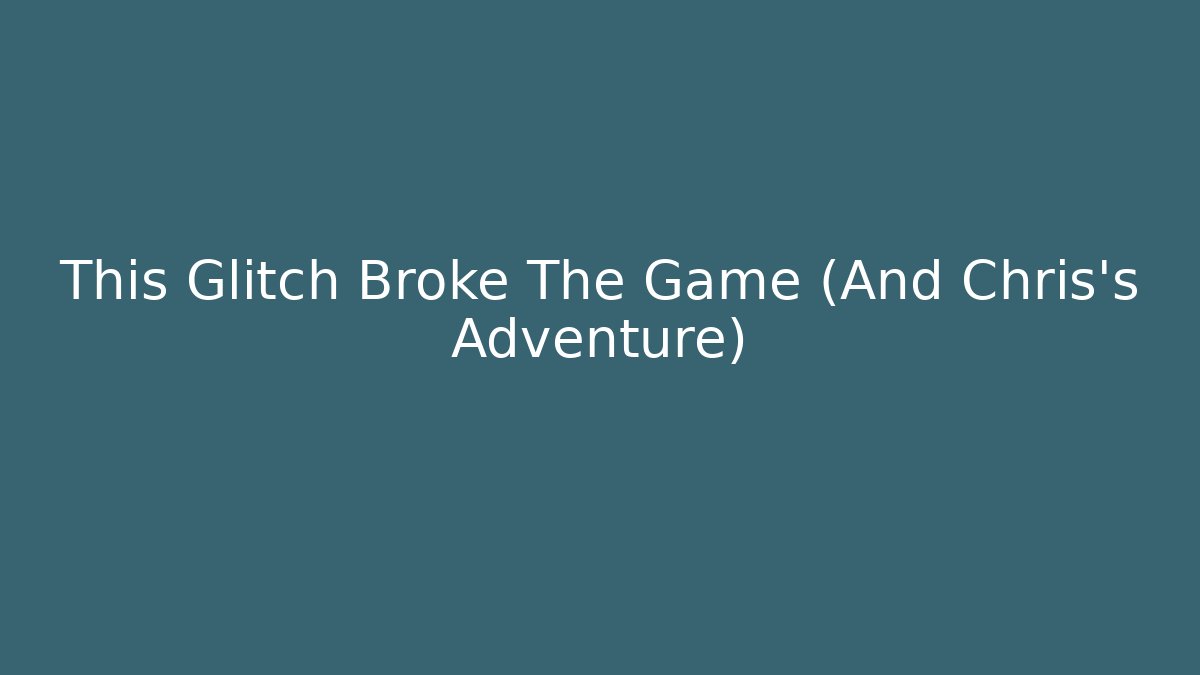 This Glitch Broke The Game (And Chris's Adventure)