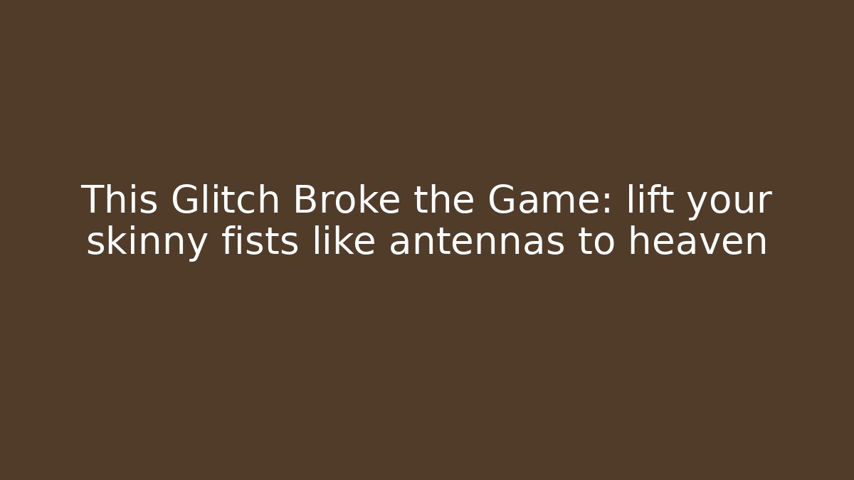 This Glitch Broke the Game: lift your skinny fists like antennas to heaven