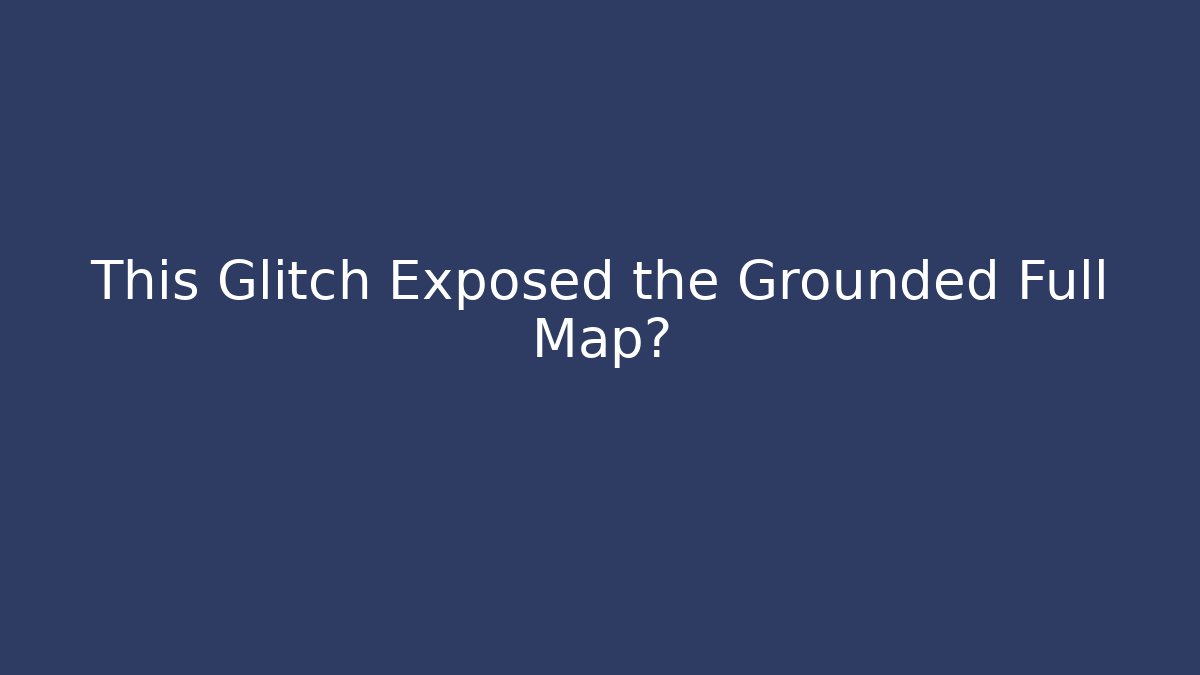 This Glitch Exposed the Grounded Full Map早