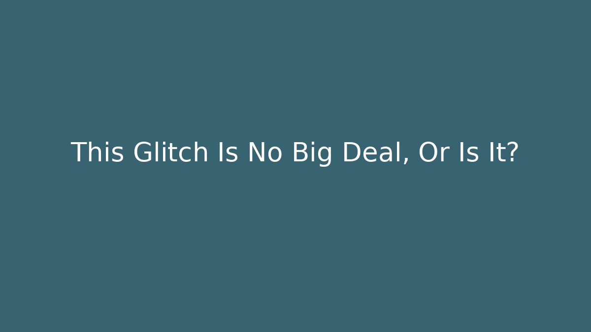 This Glitch Is No Big Deal, Or Is It?