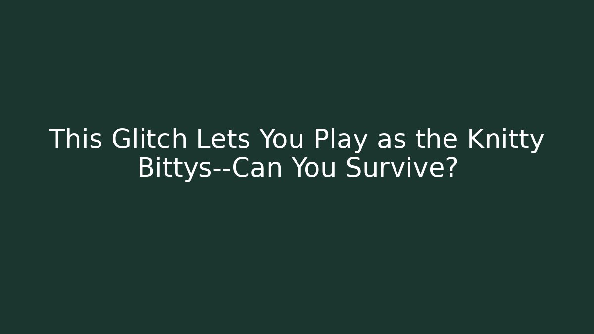 This Glitch Lets You Play as the Knitty Bittys—Can You Survive?