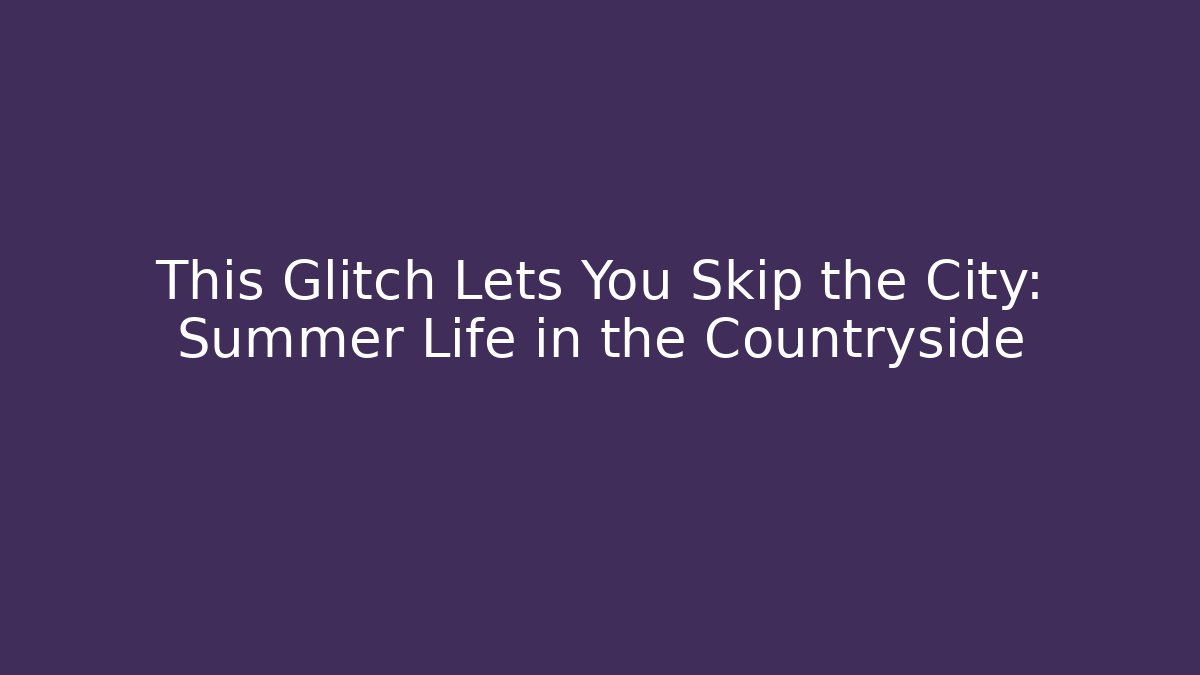 This Glitch Lets You Skip the City: Summer Life in the Countryside