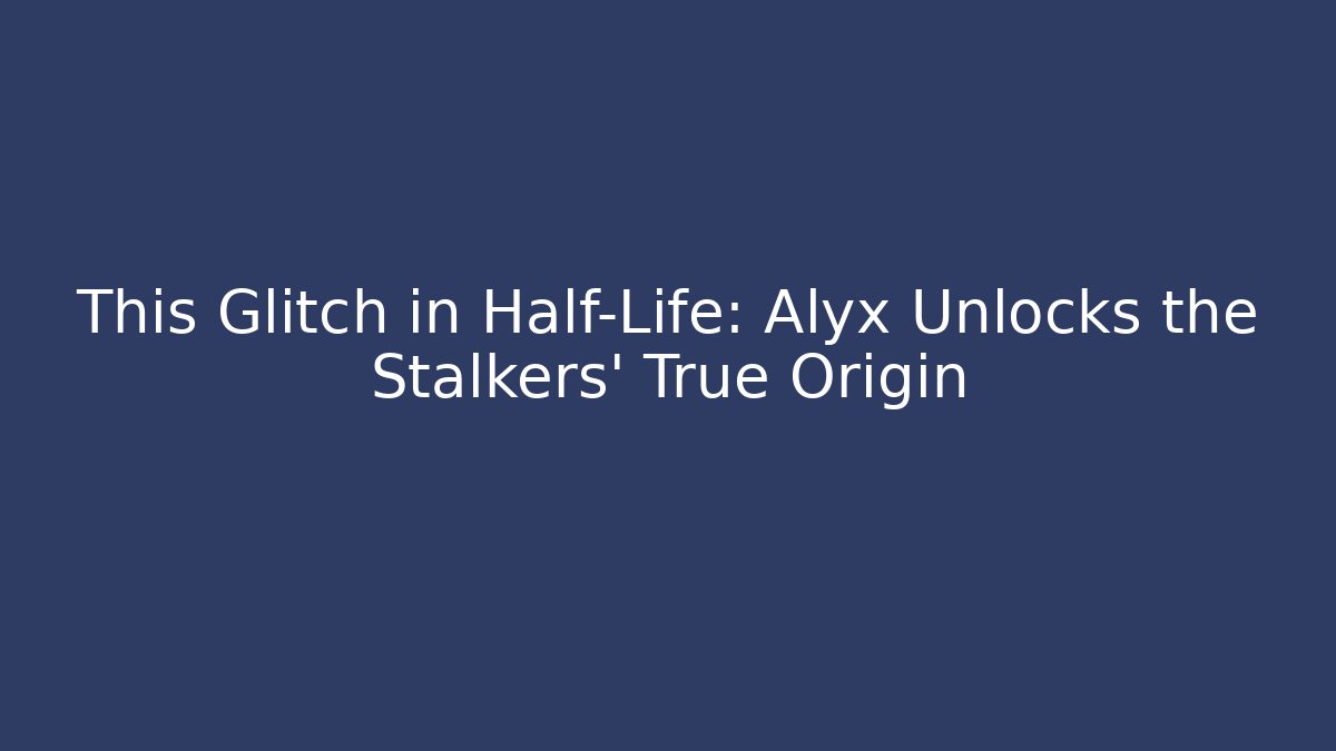 This Glitch in Half-Life: Alyx Unlocks the Stalkers' True Origin