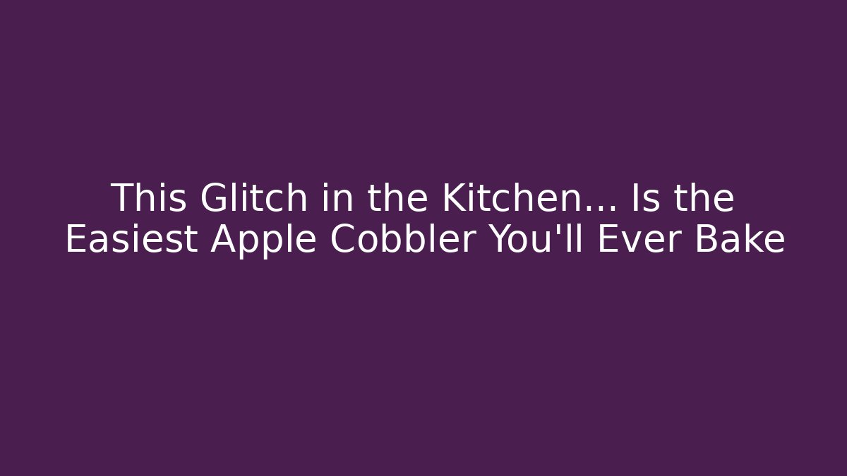 This Glitch in the Kitchen… Is the Easiest Apple Cobbler You'll Ever Bake