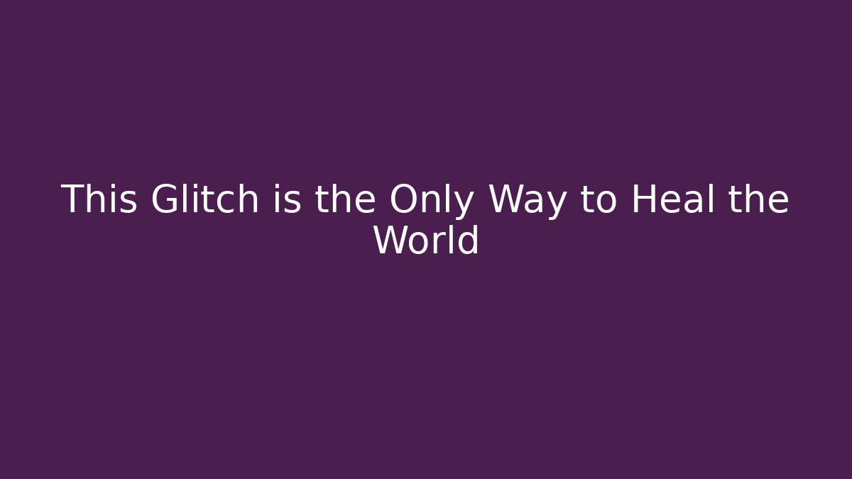 This Glitch is the Only Way to Heal the World
