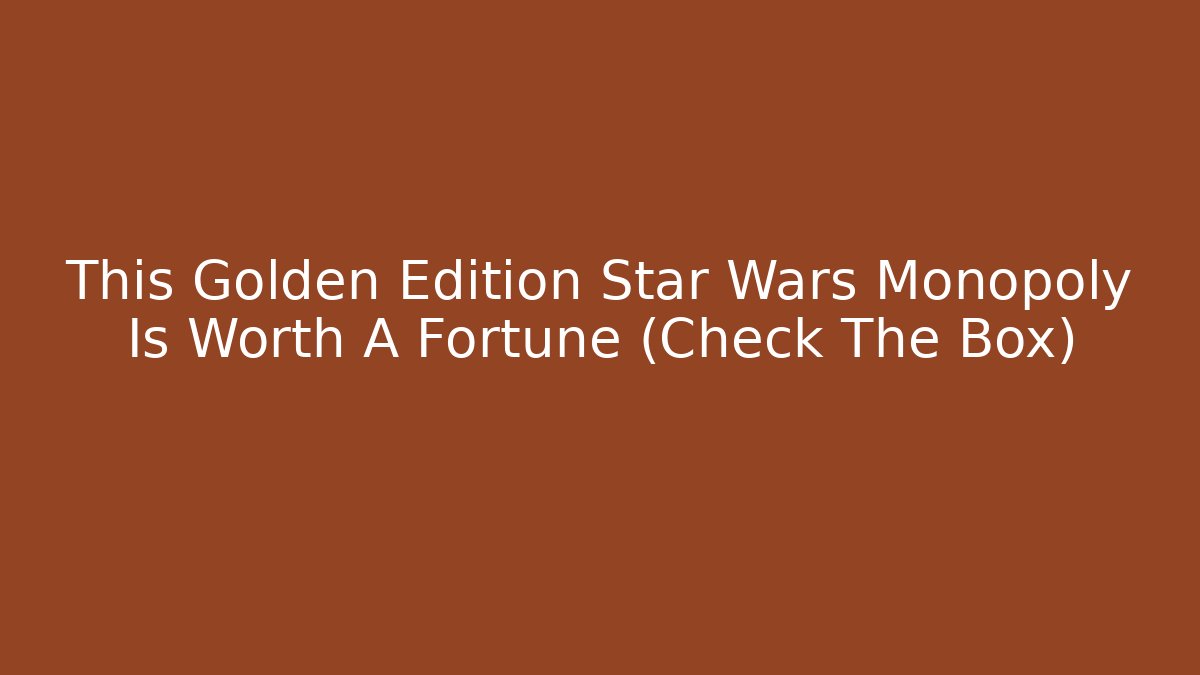 This Golden Edition Star Wars Monopoly Is Worth A Fortune (Check The Box)
