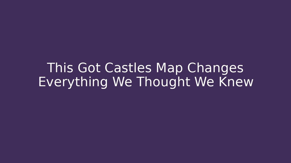 This Got Castles Map Changes Everything We Thought We Knew