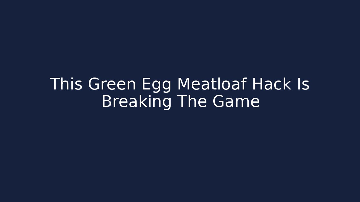 This Green Egg Meatloaf Hack Is Breaking The Game - Vintage E-Juice