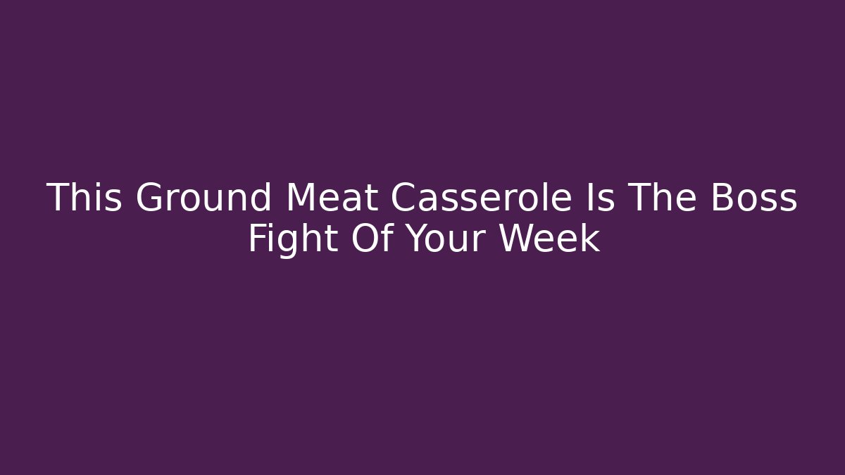 This Ground Meat Casserole Is The Boss Fight Of Your Week