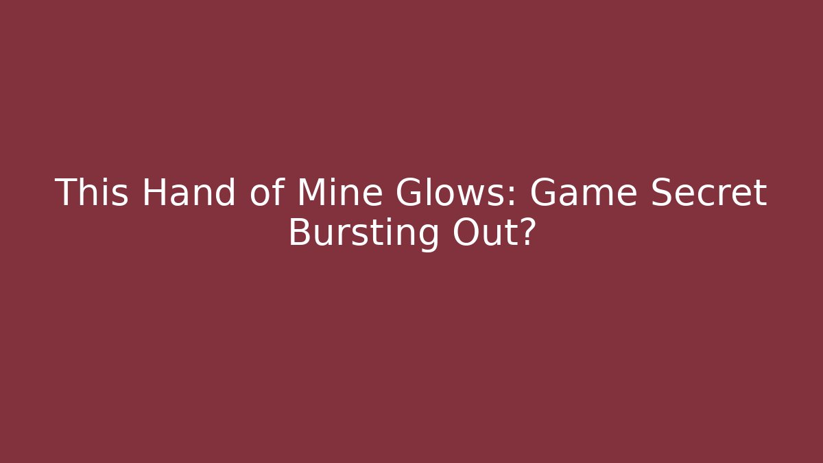 This Hand of Mine Glows: Game Secret Bursting Out?