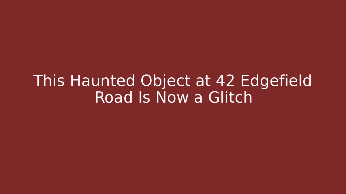 This Haunted Object at 42 Edgefield Road Is Now a Glitch