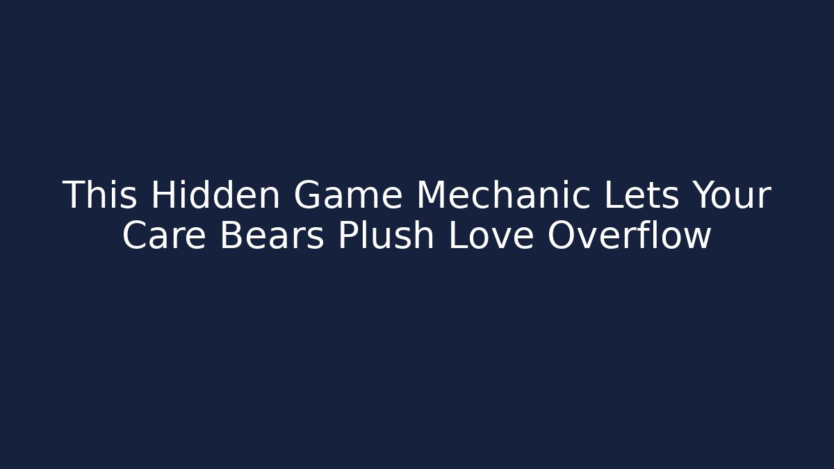 This Hidden Game Mechanic Lets Your Care Bears Plush Love Overflow