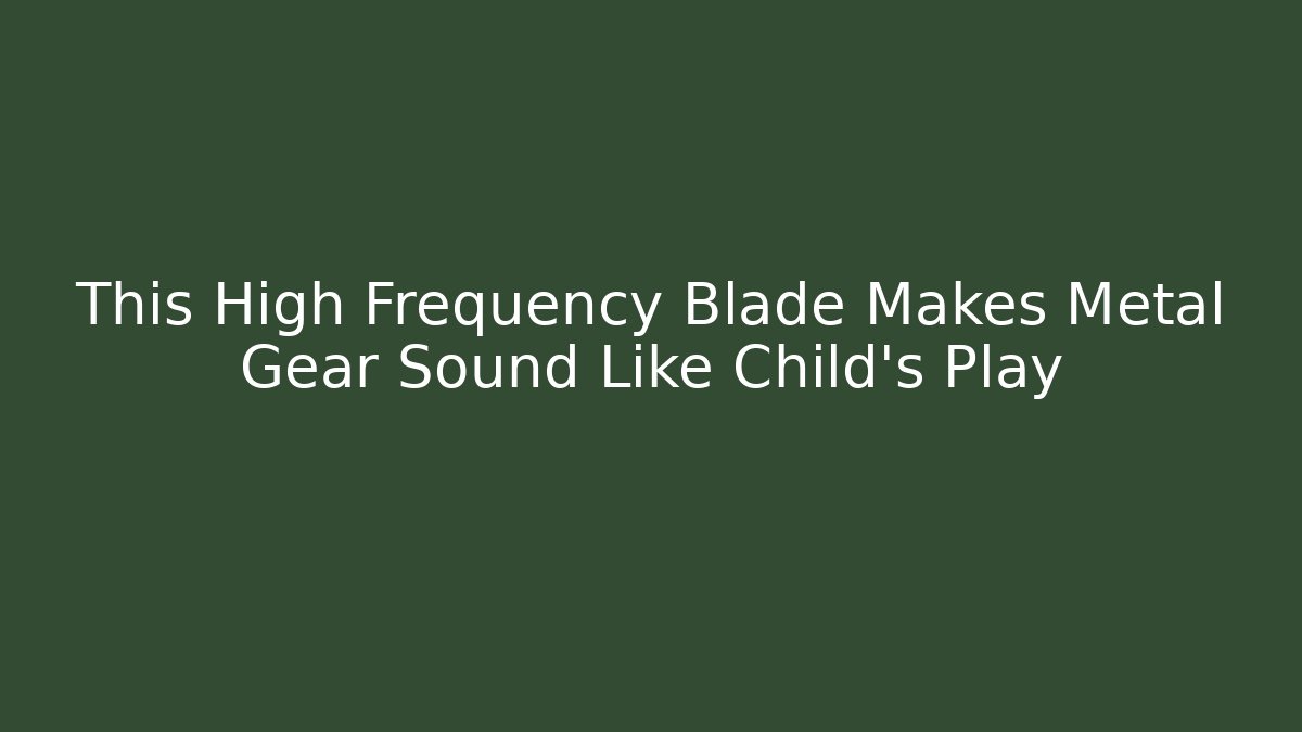 This High Frequency Blade Makes Metal Gear Sound Like Child's Play