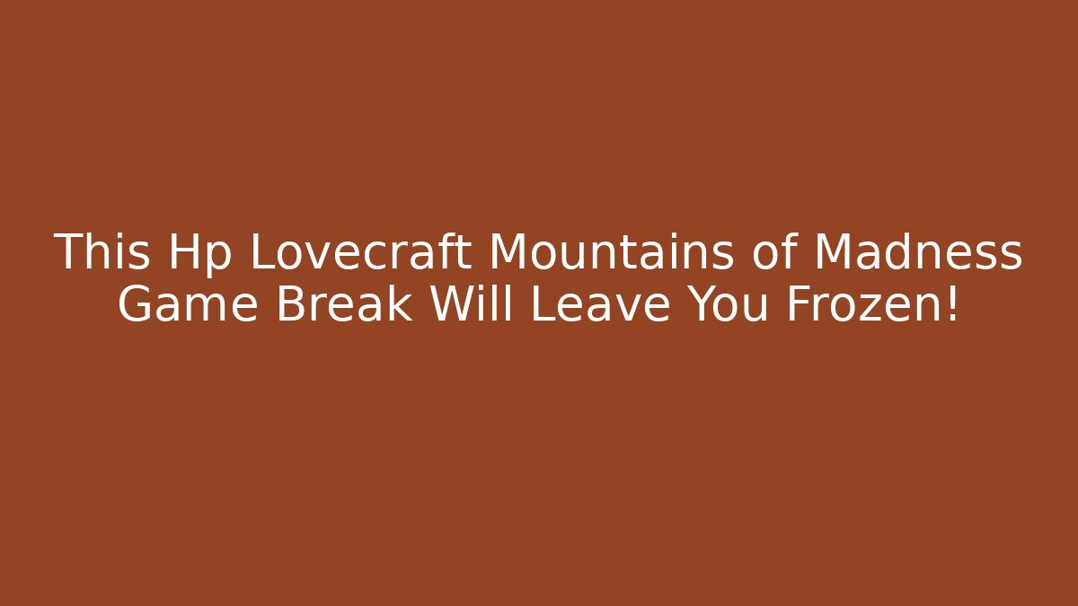 This Hp Lovecraft Mountains of Madness Game Break Will Leave You Frozen!
