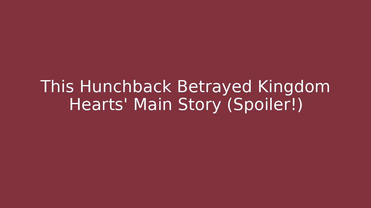 This Hunchback Betrayed Kingdom Hearts' Main Story (Spoiler!)
