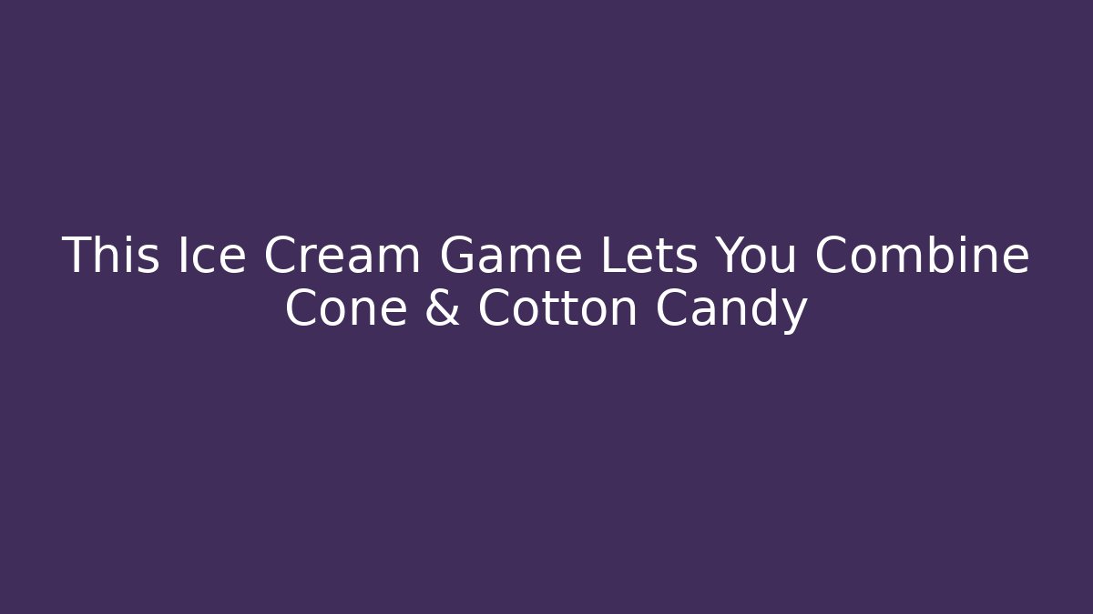 This Ice Cream Game Lets You Combine Cone & Cotton Candy